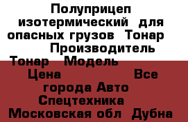 Полуприцеп изотермический (для опасных грузов) Тонар 974603 › Производитель ­ Тонар › Модель ­ 974 603 › Цена ­ 2 590 000 - Все города Авто » Спецтехника   . Московская обл.,Дубна г.